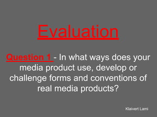 Evaluation
Question 1 - In what ways does your
media product use, develop or
challenge forms and conventions of
real media products?
Klaivert Lami
 