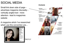 SOCIAL MEDIA
Small link down side of page -
advertises magazine discreetly -
vertically angled text - more
attention - lead to magazines
website
A magazine which I’ve researched
which use this convention are...
THE FLY
 