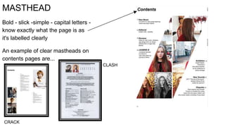 MASTHEAD
Bold - slick -simple - capital letters -
know exactly what the page is as
it's labelled clearly
An example of clear mastheads on
contents pages are...
CRACK
CLASH
 