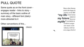 PULL QUOTE
Same quote as on the front cover -
engages reader - links to story -
summary of the basic outline of
main story - different font (italic)-
more attracted to it
Other conventions of this...
CRACK
 