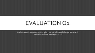 EVALUATION Q1
In what ways does your media product use, develop or challenge forms and
conventions of real media products?
 