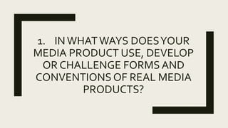 1. INWHATWAYS DOESYOUR
MEDIA PRODUCT USE, DEVELOP
OR CHALLENGE FORMS AND
CONVENTIONS OF REAL MEDIA
PRODUCTS?
 