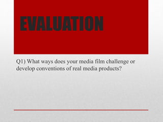 EVALUATION
Q1) What ways does your media film challenge or
develop conventions of real media products?
 