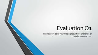 Evaluation Q1
In what ways does your media product use challenge or
develop conventions.
 