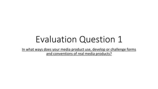 Evaluation Question 1
In what ways does your media product use, develop or challenge forms
and conventions of real media products?
 