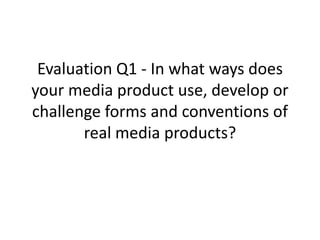 Evaluation Q1 - In what ways does
your media product use, develop or
challenge forms and conventions of
real media products?
 