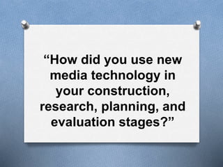 “How did you use new
media technology in
your construction,
research, planning, and
evaluation stages?”
 