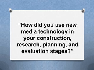 “How did you use new
media technology in
your construction,
research, planning, and
evaluation stages?”
 