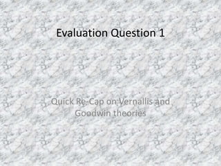 Evaluation Question 1
Quick Re-Cap on Vernallis and
Goodwin theories
 