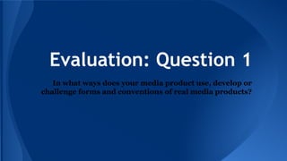 Evaluation: Question 1
In what ways does your media product use, develop or
challenge forms and conventions of real media products?

 