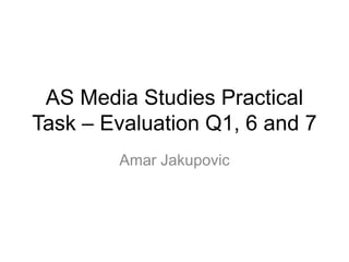 AS Media Studies Practical
Task – Evaluation Q1, 6 and 7
Amar Jakupovic
 