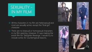 SEXUALITY -
IN MY FILM
 All the characters in my film are heterosexual and
most are sexually active, except the ‘final gi...