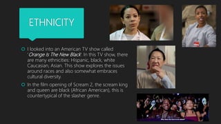 ETHNICITY
 I looked into an American TV show called
‘Orange Is The New Black’. In this TV show, there
are many ethnicitie...