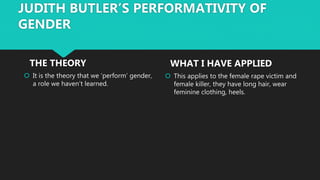  It is the theory that we ‘perform’ gender,
a role we haven’t learned.
 This applies to the female rape victim and
femal...