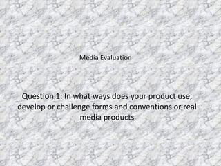 Question 1: In what ways does your product use, develop or challenge forms and conventions or real media products Media Evaluation 