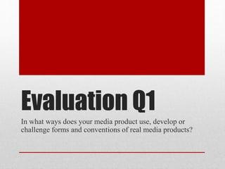 Evaluation Q1
In what ways does your media product use, develop or
challenge forms and conventions of real media products?
 