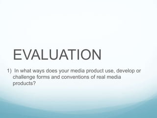 EVALUATION
1) In what ways does your media product use, develop or
challenge forms and conventions of real media
products?

 