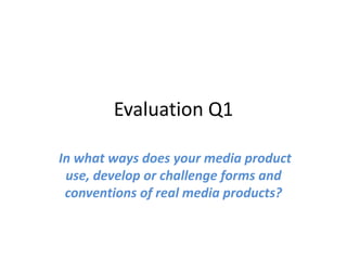 Evaluation Q1

In what ways does your media product
 use, develop or challenge forms and
 conventions of real media products?
 