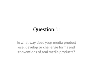 Question 1:

In what way does your media product
 use, develop or challenge forms and
 conventions of real media products?
 