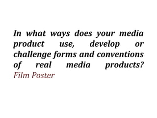 In what ways does your media
product     use,  develop    or
challenge forms and conventions
of    real   media    products?
Film Poster
 