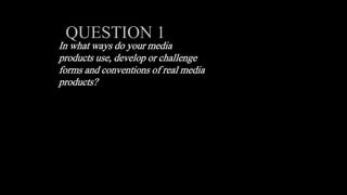 In what ways do your media
products use, develop or challenge
forms and conventions of real media
products?
QUESTION 1
 