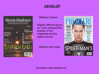 DEVELOP
Different Colours
Slightly different layout
as I have swapped the
position of the
masthead and the
tagline around
Different shot types
Coverlines more spread out
 