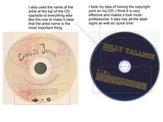 I took my idea of having the copyright print on my CD, I think it is very effective and makes it look more professional. It also has all the label signs as well as 'quick time' I also used the name of the artist at the top of the CD opposite to everything else like this one to make it clear that the artist name is the most important thing
