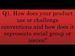 Q1. How does your product
use or challenge
conventions and how does it
represents social group or
issues?
 