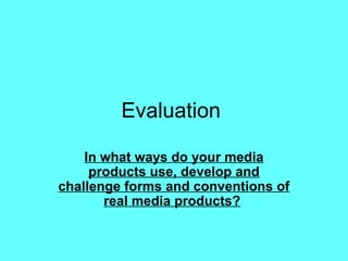 Evaluation
In what ways do your media
products use, develop and
challenge forms and conventions of
real media products?
 