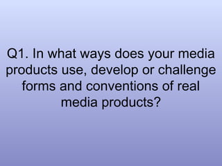 Q1. In what ways does your media
products use, develop or challenge
   forms and conventions of real
         media products?
 