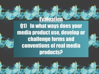 Evaluation
Q1) In what ways does your
media product use, develop or
challenge forms and
conventions of real media
products?
 