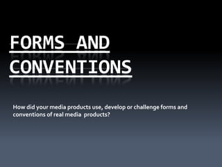 FORMS AND
CONVENTIONS
How did your media products use, develop or challenge forms and
conventions of real media products?
 