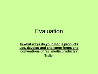Evaluation
In what ways do your media products
use, develop and challenge forms and
conventions of real media products?
Trailer
 