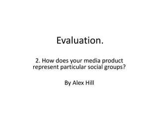 Evaluation. 2. How does your media product represent particular social groups? By Alex Hill 
