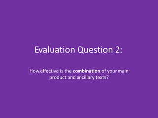 Evaluation Question 2:

How effective is the combination of your main
        product and ancillary texts?
 