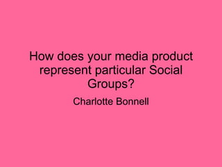 How does your media product represent particular Social Groups? Charlotte Bonnell 