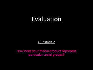 Evaluation Question 2 How does your media product represent particular social groups? 
