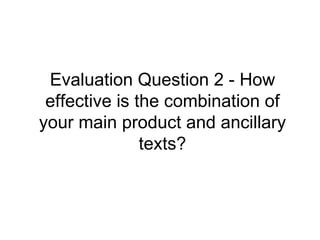 Evaluation Question 2 - How
 effective is the combination of
your main product and ancillary
               texts?
 
