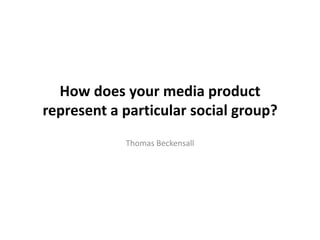 How does your media product
represent a particular social group?
            Thomas Beckensall
 