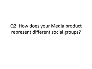 Q2. How does your Media product
represent different social groups?
 