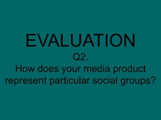 EVALUATION
                Q2.
  How does your media product
represent particular social groups?
 