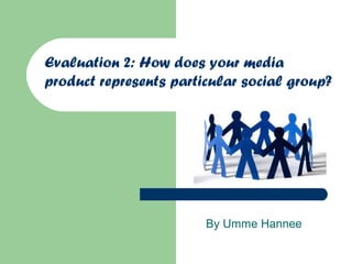 Evaluation 2: How does your media
product represents particular social group?




                        By Umme Hannee
 