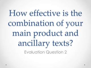 How effective is the
combination of your
 main product and
  ancillary texts?
    Evaluation Question 2
 