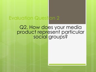 Evaluation Question 2
    Q2. How does your media
   product represent particular
         social groups?
 