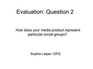 Evaluation: Question 2
How does your media product represent
particular social groups?
Sophia Leiper 12FG
 
