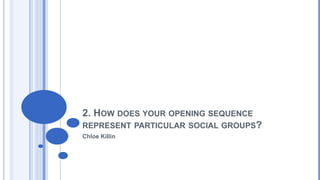 2. HOW DOES YOUR OPENING SEQUENCE
REPRESENT PARTICULAR SOCIAL GROUPS?
Chloe Killin

 