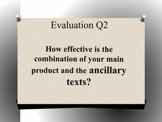 Evaluation Q2
How effective is the
combination of your main
product and the ancillary
texts?
 