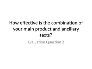 How effective is the combination of
your main product and ancillary
texts?
Evaluation Question 2
 