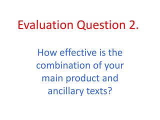 Evaluation Question 2.
How effective is the
combination of your
main product and
ancillary texts?
 