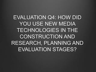 EVALUATION Q4: HOW DID
YOU USE NEW MEDIA
TECHNOLOGIES IN THE
CONSTRUCTION AND
RESEARCH, PLANNING AND
EVALUATION STAGES?
 